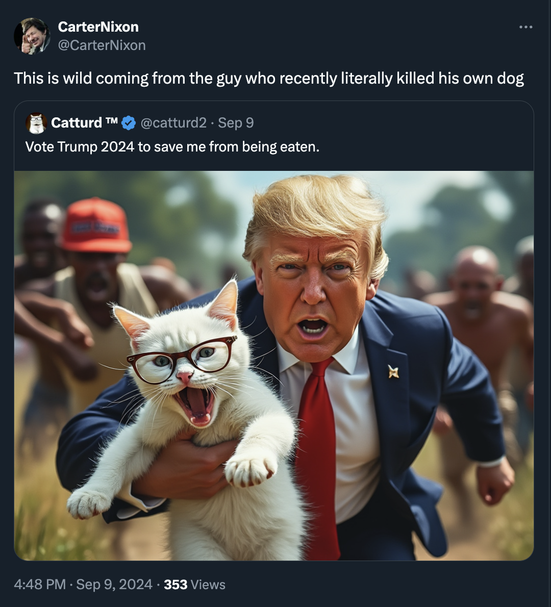 Cat - CarterNixon This is wild coming from the guy who recently literally killed his own dog Catturd Tm Sep 9 Vote Trump 2024 to save me from being eaten. 353 Views